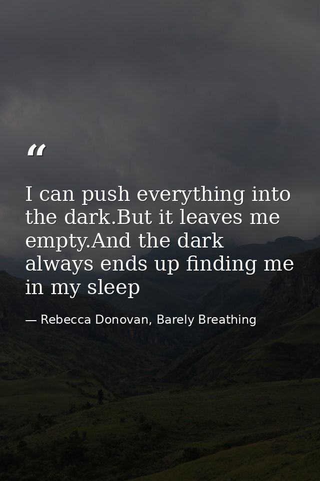 I can push everything into the dark.But it leaves me empty.And the dark always ends up finding me in my sleep — Rebecca Donovan, Barely Breathing