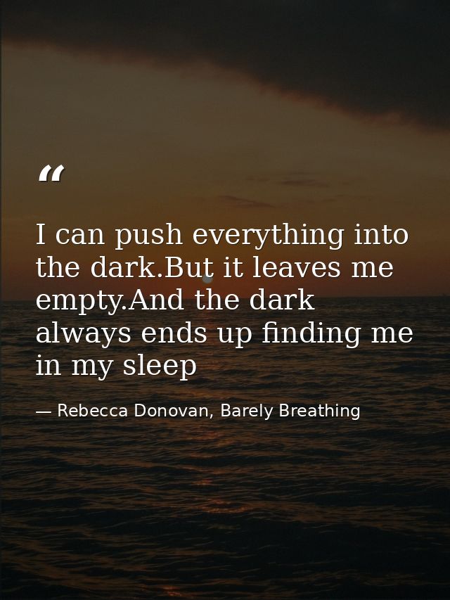I can push everything into the dark.But it leaves me empty.And the dark always ends up finding me in my sleep — Rebecca Donovan, Barely Breathing