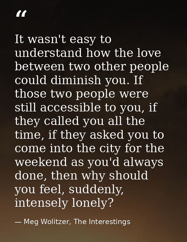 It wasn't easy to understand how the love between two other people could diminish you. If those two people were still ac — Meg Wolitzer, The Interestings