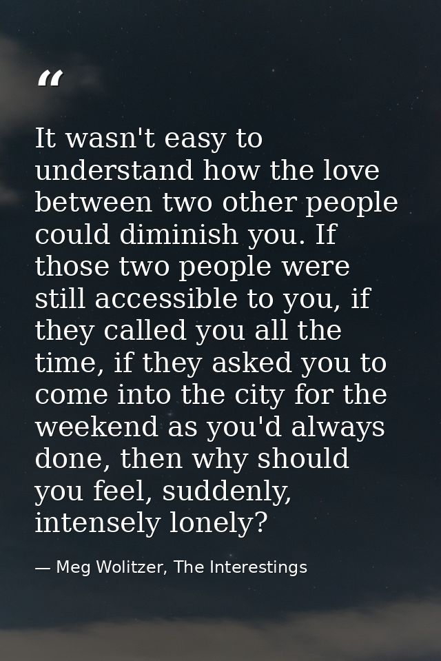 It wasn't easy to understand how the love between two other people could diminish you. If those two people were still ac — Meg Wolitzer, The Interestings