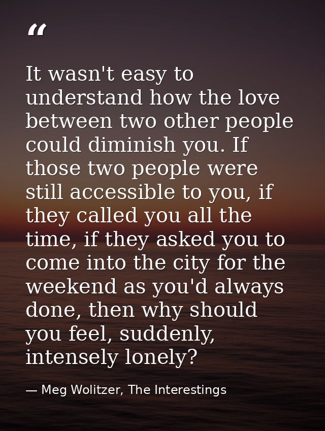 It wasn't easy to understand how the love between two other people could diminish you. If those two people were still ac — Meg Wolitzer, The Interestings