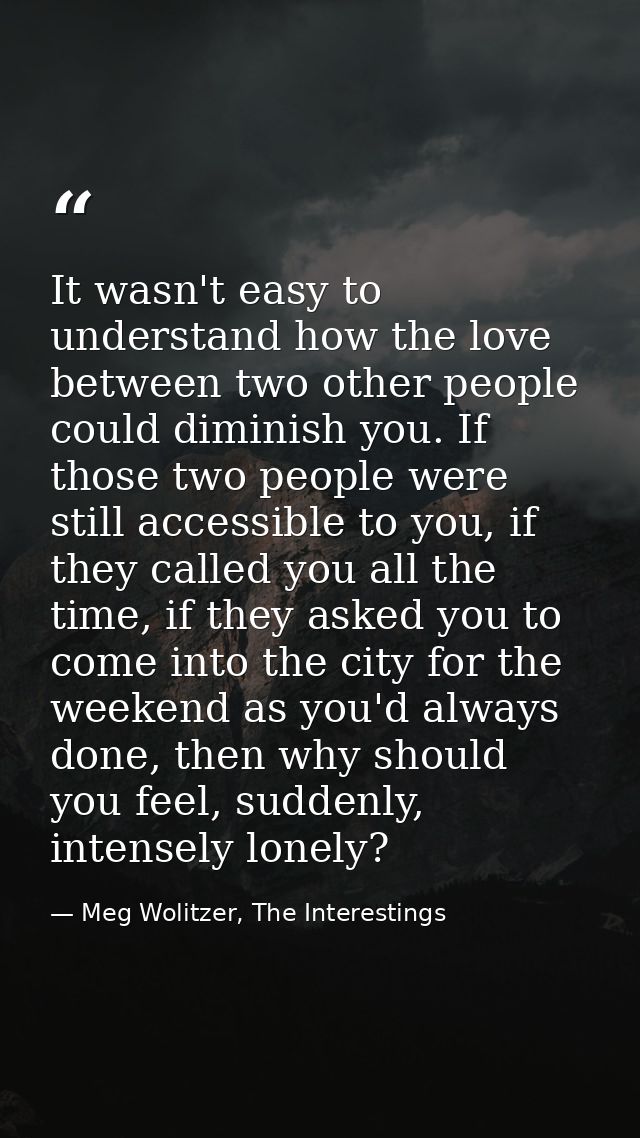 It wasn't easy to understand how the love between two other people could diminish you. If those two people were still ac — Meg Wolitzer, The Interestings