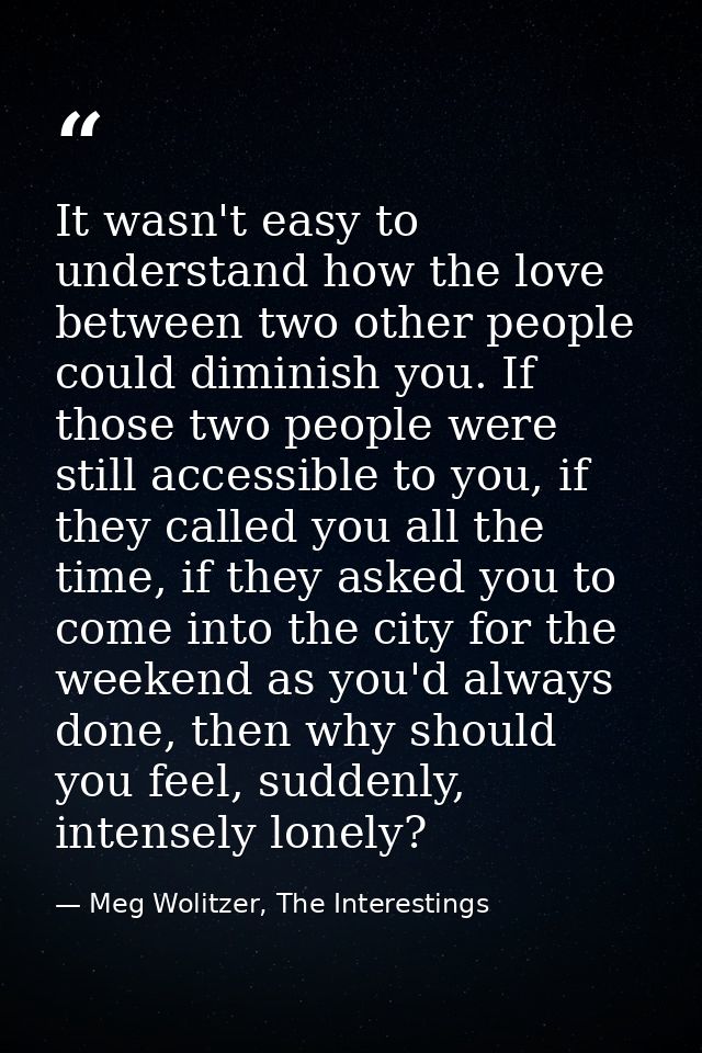 It wasn't easy to understand how the love between two other people could diminish you. If those two people were still ac — Meg Wolitzer, The Interestings
