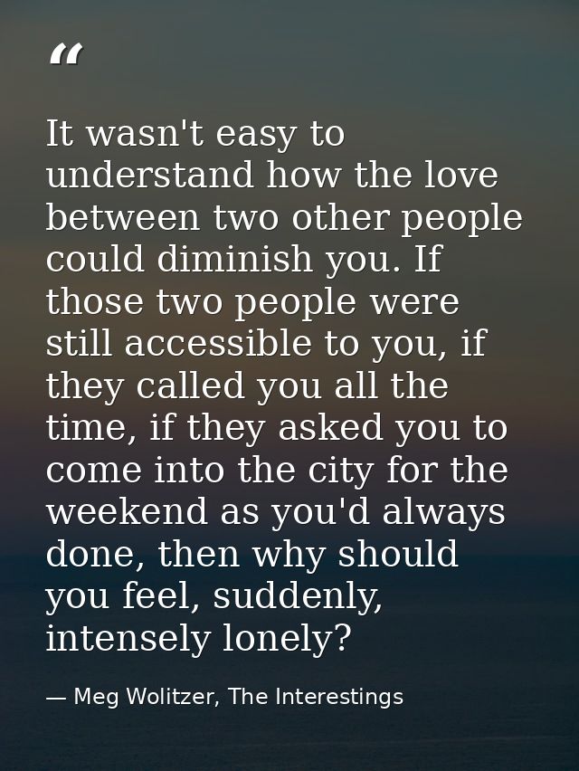 It wasn't easy to understand how the love between two other people could diminish you. If those two people were still ac — Meg Wolitzer, The Interestings