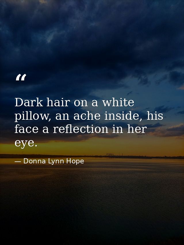 Dark hair on a white pillow, an ache inside, his face a reflection in her eye. — Donna Lynn Hope