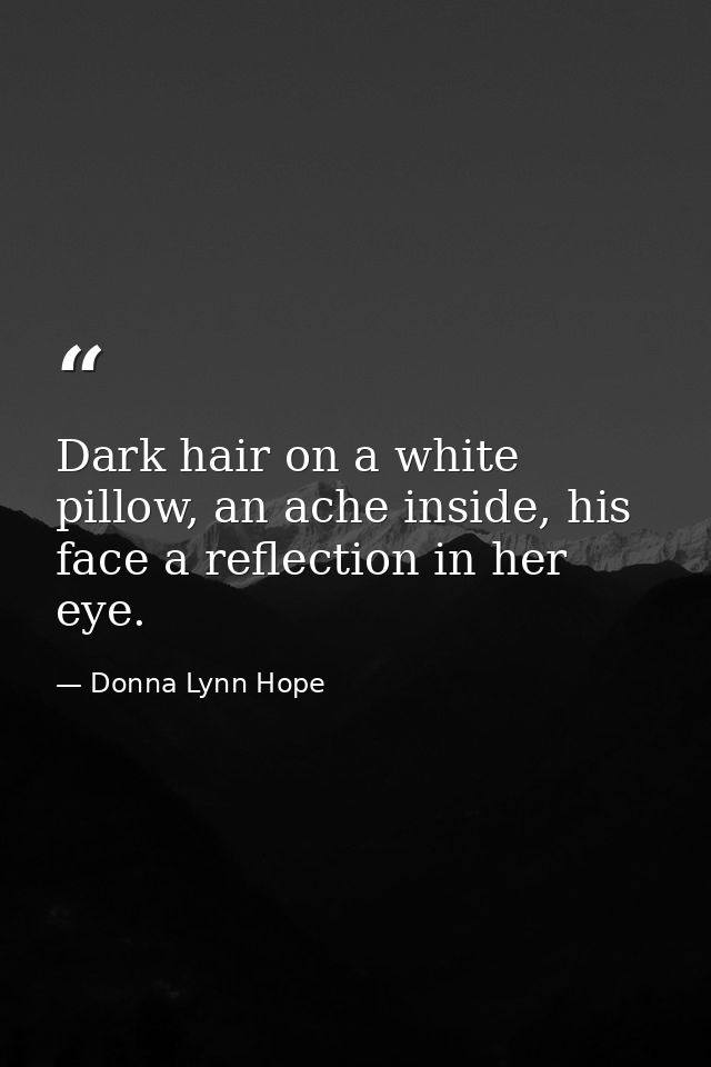 Dark hair on a white pillow, an ache inside, his face a reflection in her eye. — Donna Lynn Hope