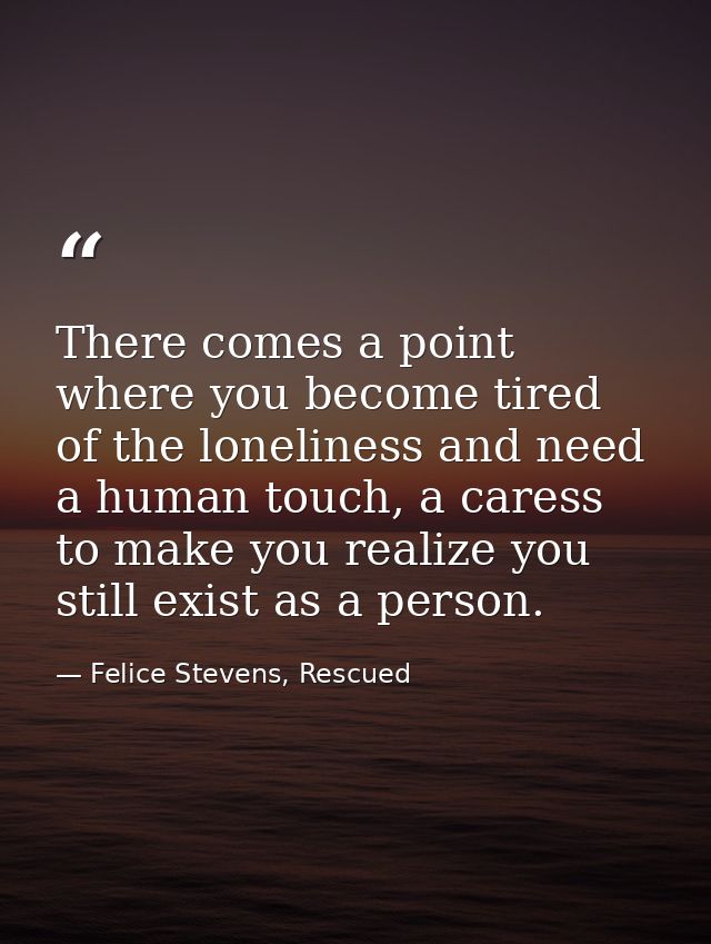 There comes a point where you become tired of the loneliness and need a human touch, a caress to make you realize you st — Felice Stevens, Rescued