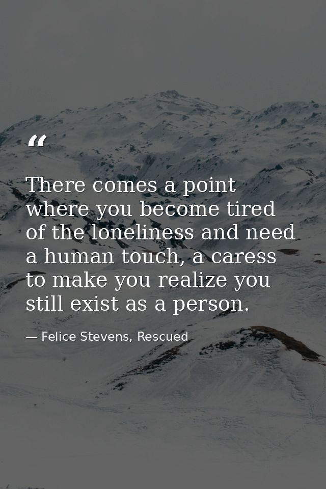 There comes a point where you become tired of the loneliness and need a human touch, a caress to make you realize you st — Felice Stevens, Rescued