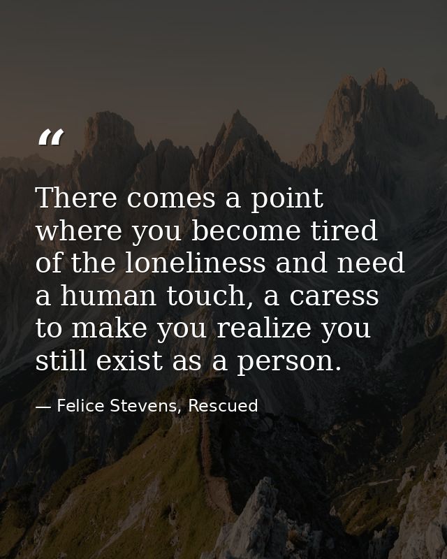 There comes a point where you become tired of the loneliness and need a human touch, a caress to make you realize you st — Felice Stevens, Rescued
