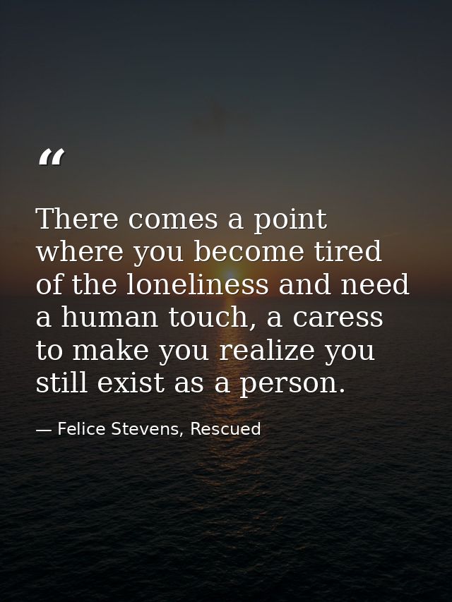 There comes a point where you become tired of the loneliness and need a human touch, a caress to make you realize you st — Felice Stevens, Rescued