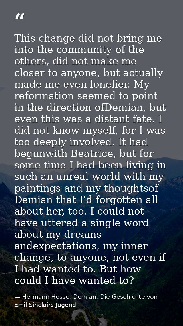 This change did not bring me into the community of the others, did not make me closer to anyone, but actually made me ev — Hermann Hesse, Demian. Die Geschichte von Emil Sinclairs Jugend