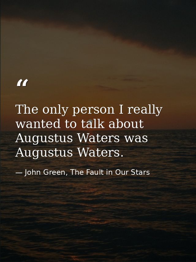 The only person I really wanted to talk about Augustus Waters was Augustus Waters. — John Green, The Fault in Our Stars