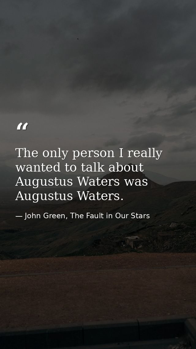 The only person I really wanted to talk about Augustus Waters was Augustus Waters. — John Green, The Fault in Our Stars
