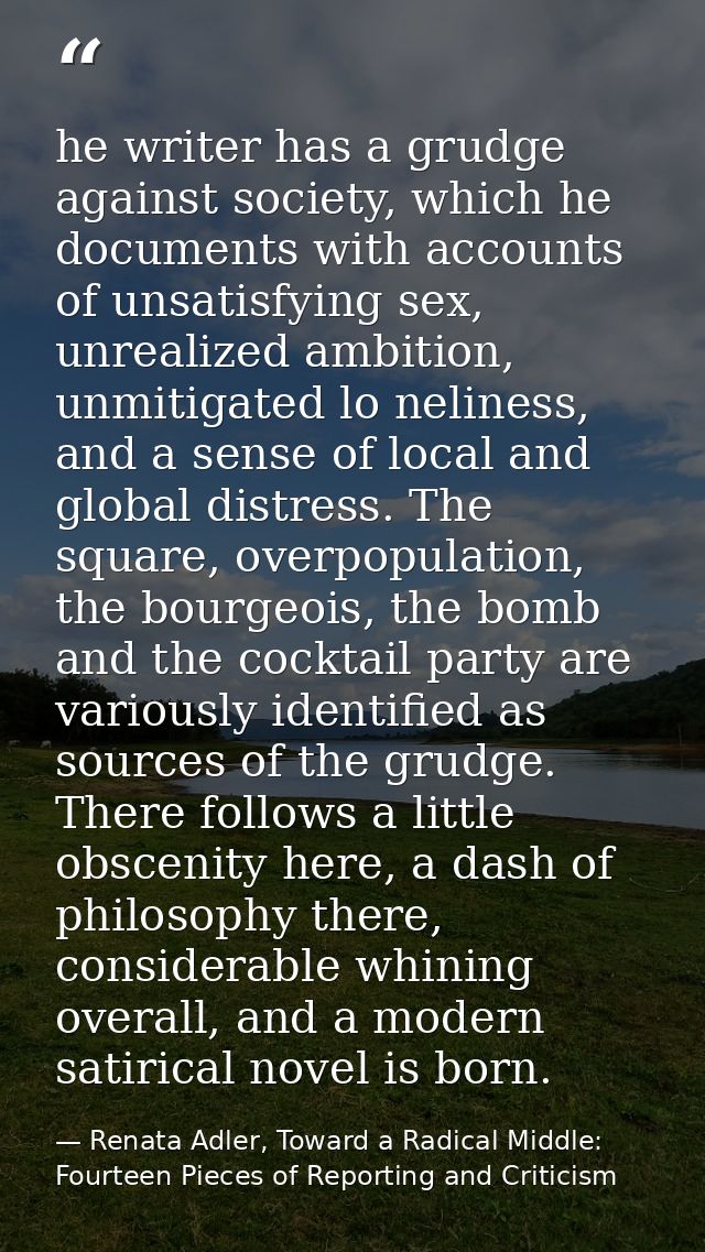 he writer has a grudge against society, which he documents with accounts of unsatisfying sex, unrealized ambition, unmit — Renata Adler, Toward a Radical Middle: Fourteen Pieces of Reporting and Criticism