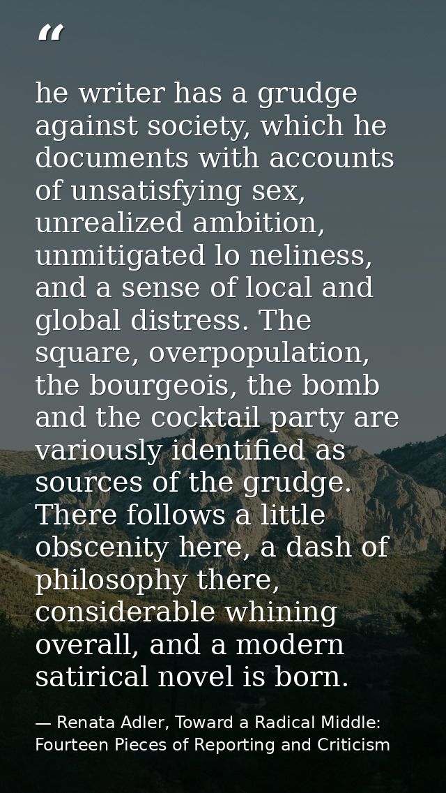 he writer has a grudge against society, which he documents with accounts of unsatisfying sex, unrealized ambition, unmit — Renata Adler, Toward a Radical Middle: Fourteen Pieces of Reporting and Criticism