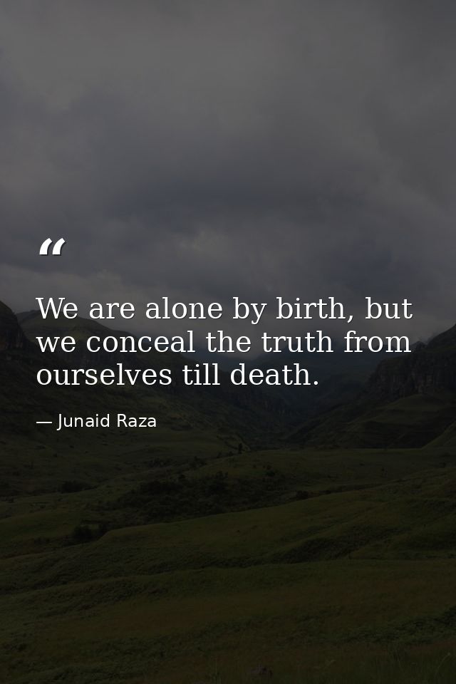 We are alone by birth, but we conceal the truth from ourselves till death. — Junaid Raza