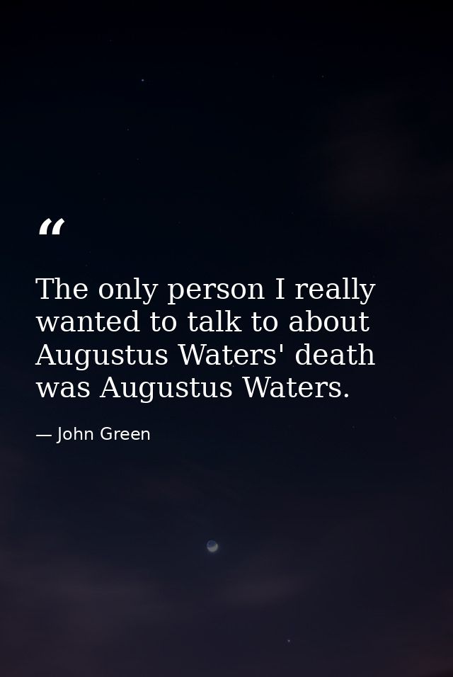 The only person I really wanted to talk to about Augustus Waters' death was Augustus Waters. — John Green