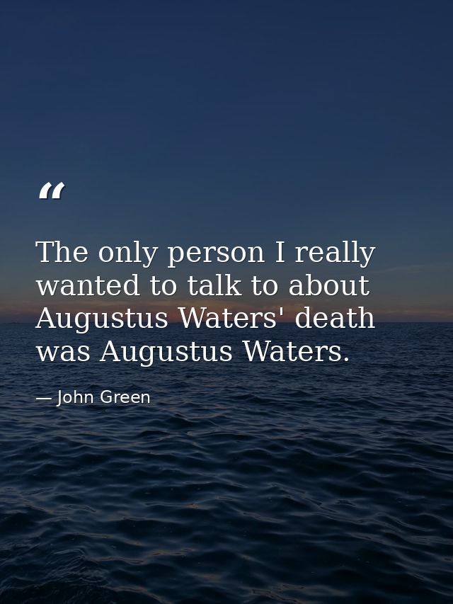 The only person I really wanted to talk to about Augustus Waters' death was Augustus Waters. — John Green