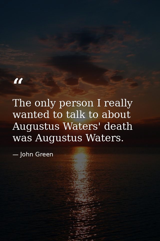 The only person I really wanted to talk to about Augustus Waters' death was Augustus Waters. — John Green