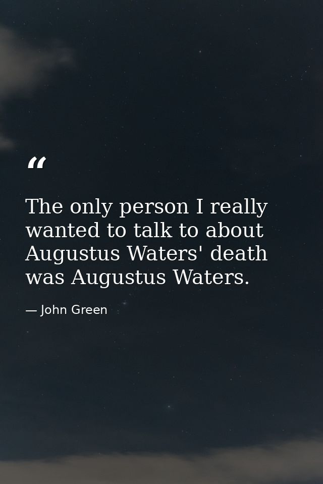 The only person I really wanted to talk to about Augustus Waters' death was Augustus Waters. — John Green