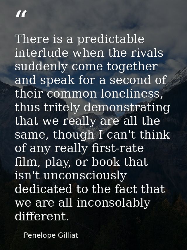 There is a predictable interlude when the rivals suddenly come together and speak for a second of their common lonelines — Penelope Gilliat