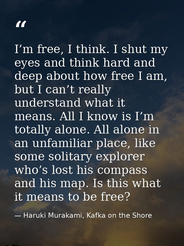 I’m free, I think. I shut my eyes and think hard and deep about how free I am, but I can’t really understand what it mea — Haruki Murakami, Kafka on the Shore