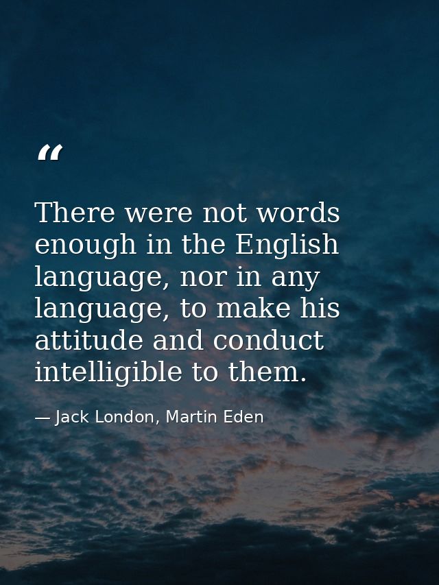 There were not words enough in the English language, nor in any language, to make his attitude and conduct intelligible  — Jack London, Martin Eden