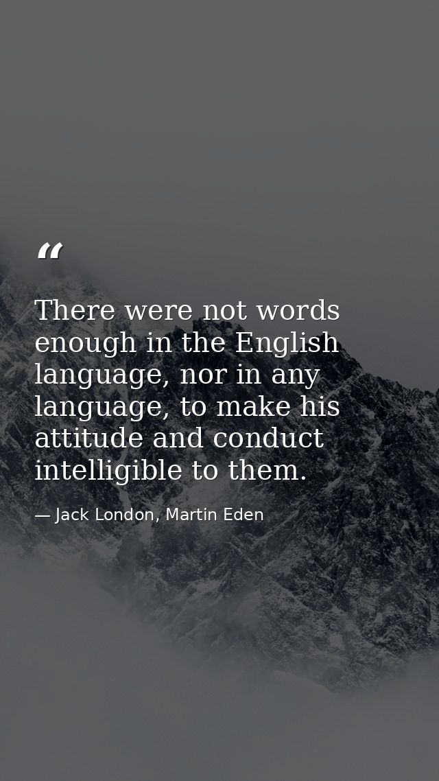 There were not words enough in the English language, nor in any language, to make his attitude and conduct intelligible  — Jack London, Martin Eden