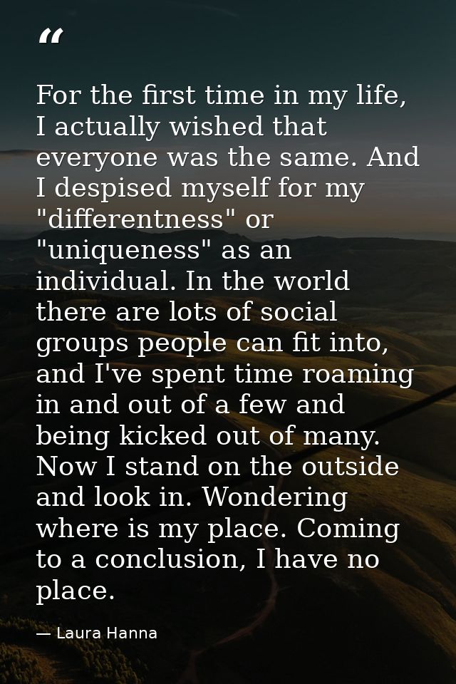 For the first time in my life, I actually wished that everyone was the same. And I despised myself for my "differentness — Laura Hanna