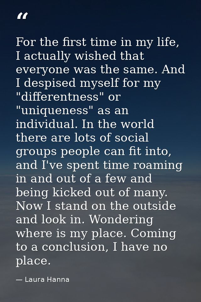 For the first time in my life, I actually wished that everyone was the same. And I despised myself for my "differentness — Laura Hanna