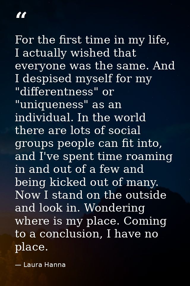 For the first time in my life, I actually wished that everyone was the same. And I despised myself for my "differentness — Laura Hanna