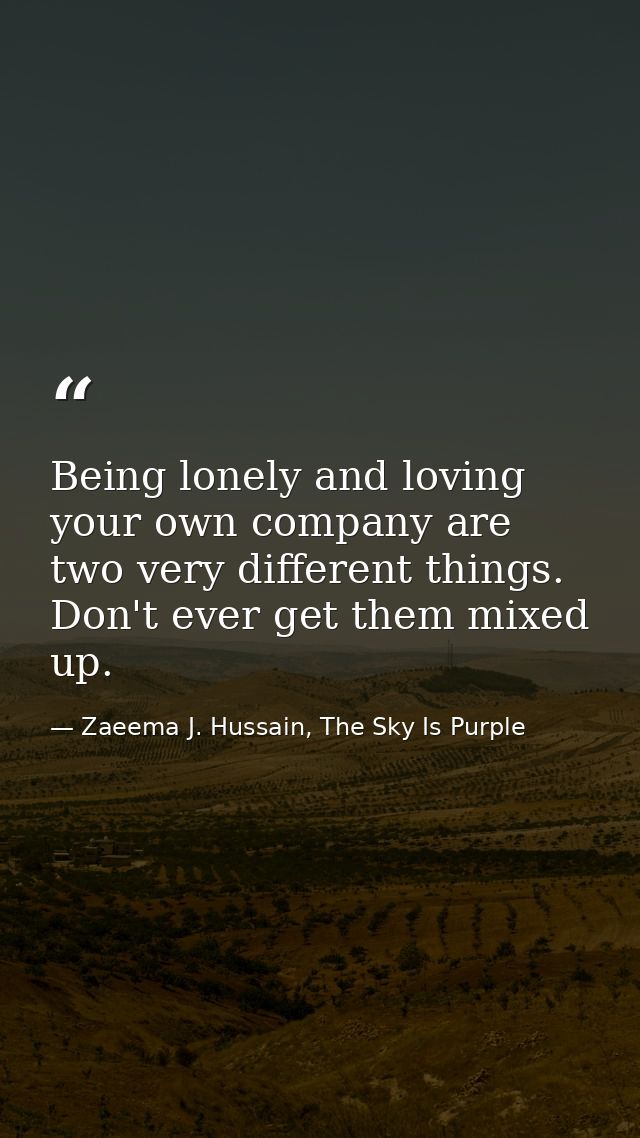 Being lonely and loving your own company are two very different things. Don't ever get them mixed up. — Zaeema J. Hussain, The Sky Is Purple