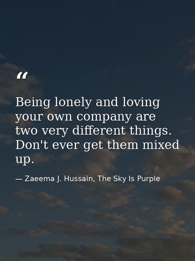 Being lonely and loving your own company are two very different things. Don't ever get them mixed up. — Zaeema J. Hussain, The Sky Is Purple