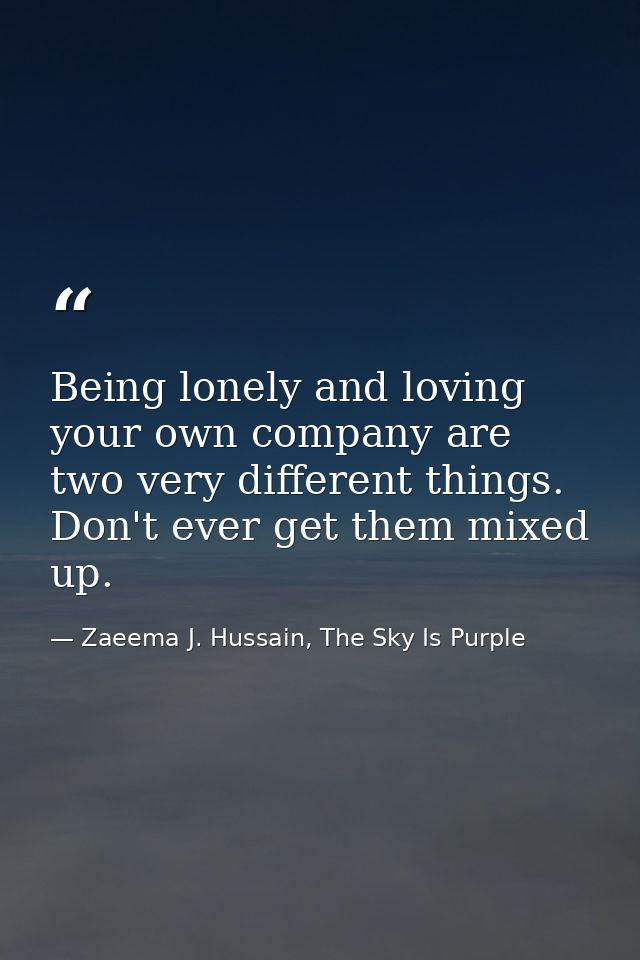 Being lonely and loving your own company are two very different things. Don't ever get them mixed up. — Zaeema J. Hussain, The Sky Is Purple