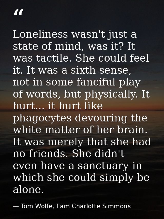 Loneliness wasn't just a state of mind, was it? It was tactile. She could feel it. It was a sixth sense, not in some fan — Tom Wolfe, I am Charlotte Simmons