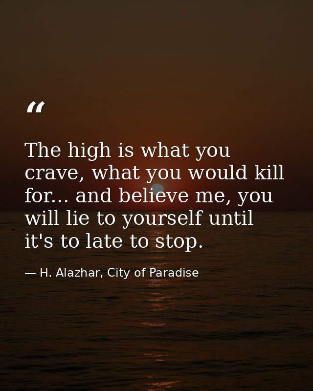 The high is what you crave, what you would kill for... and believe me, you will lie to yourself until it's to late to st — H. Alazhar, City of Paradise