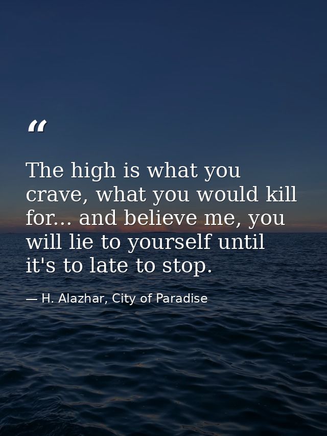 The high is what you crave, what you would kill for... and believe me, you will lie to yourself until it's to late to st — H. Alazhar, City of Paradise