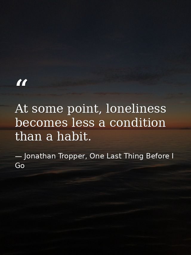At some point, loneliness becomes less a condition than a habit. — Jonathan Tropper, One Last Thing Before I Go