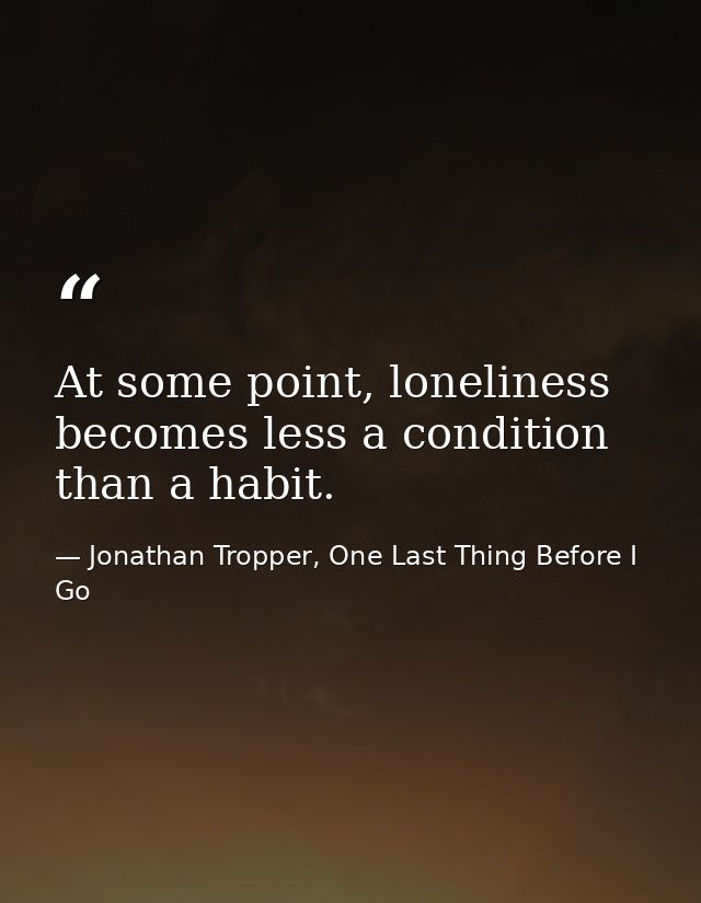 At some point, loneliness becomes less a condition than a habit. — Jonathan Tropper, One Last Thing Before I Go