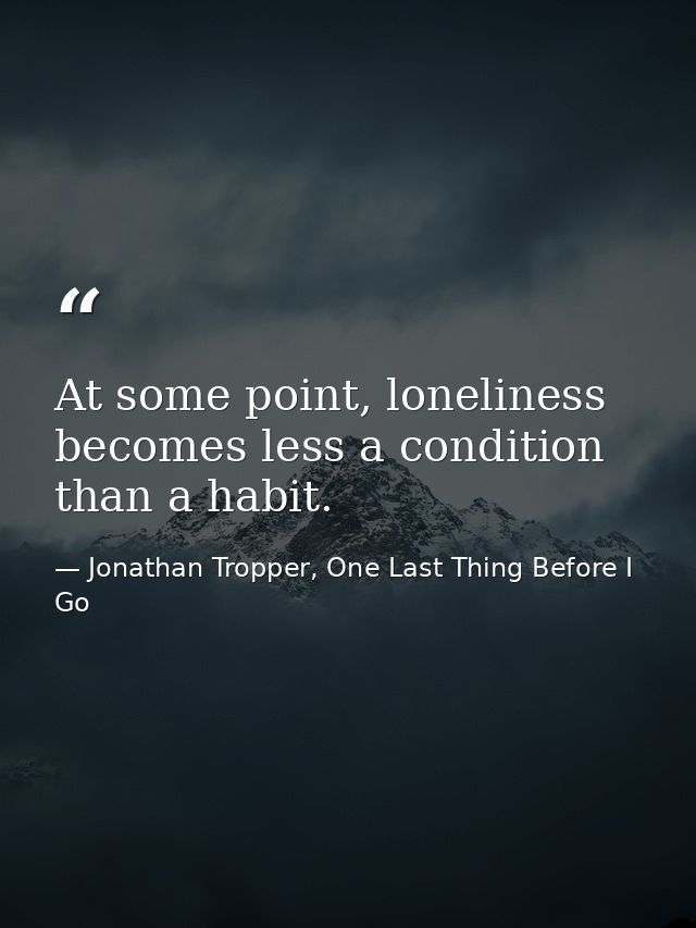 At some point, loneliness becomes less a condition than a habit. — Jonathan Tropper, One Last Thing Before I Go