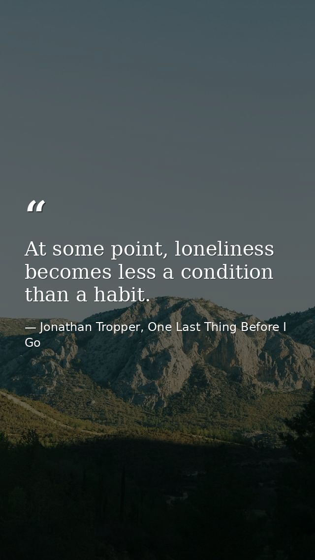 At some point, loneliness becomes less a condition than a habit. — Jonathan Tropper, One Last Thing Before I Go