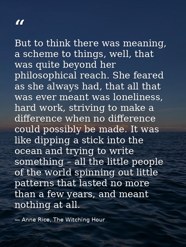 But to think there was meaning, a scheme to things, well, that was quite beyond her philosophical reach. She feared as s — Anne Rice, The Witching Hour