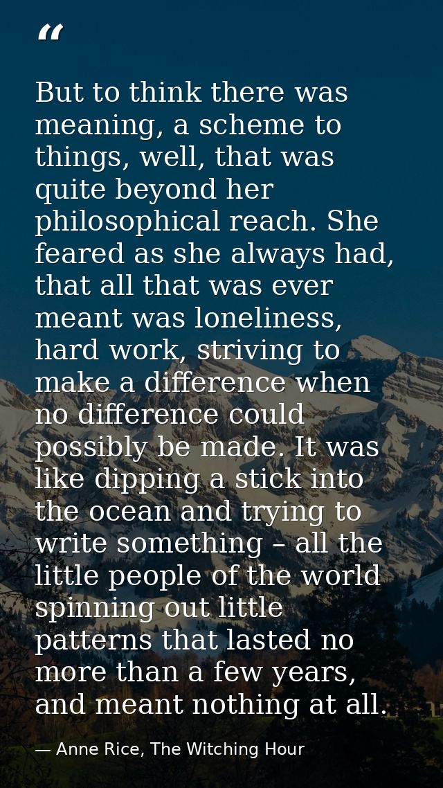 But to think there was meaning, a scheme to things, well, that was quite beyond her philosophical reach. She feared as s — Anne Rice, The Witching Hour