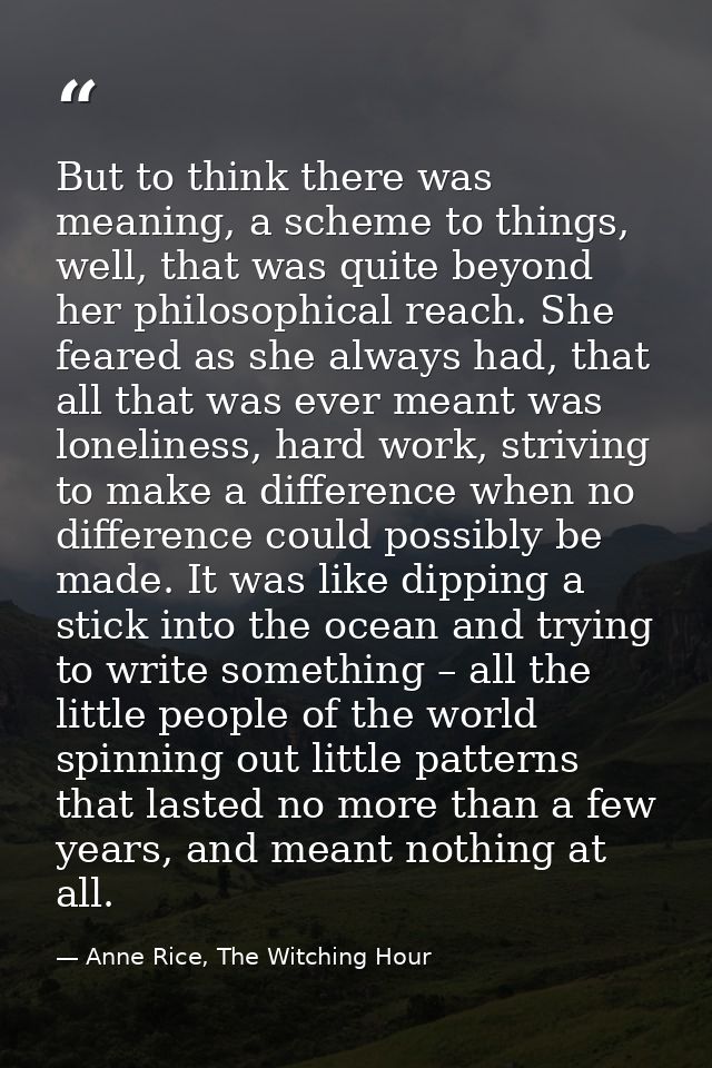 But to think there was meaning, a scheme to things, well, that was quite beyond her philosophical reach. She feared as s — Anne Rice, The Witching Hour
