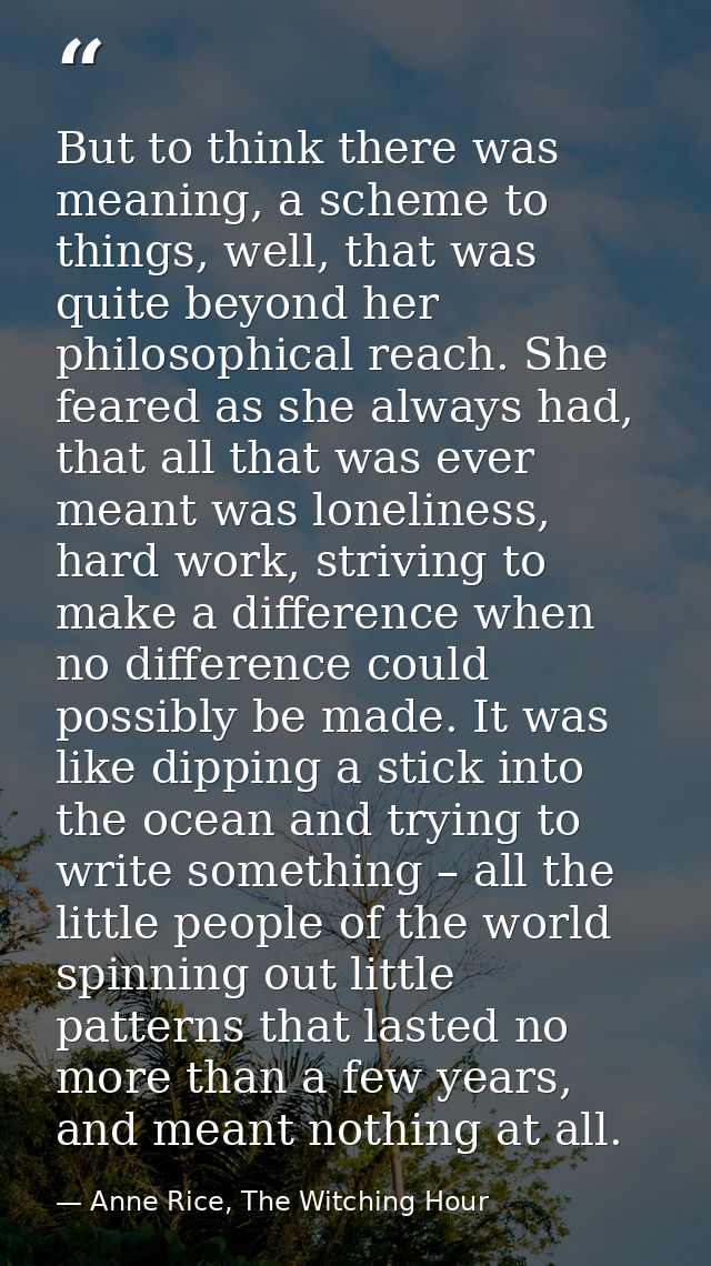 But to think there was meaning, a scheme to things, well, that was quite beyond her philosophical reach. She feared as s — Anne Rice, The Witching Hour