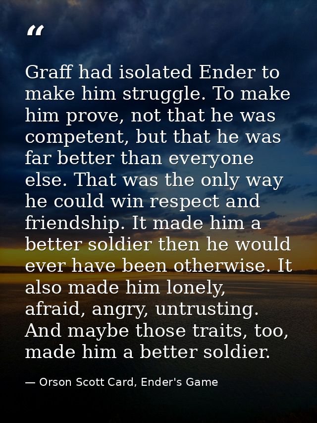 Graff had isolated Ender to make him struggle. To make him prove, not that he was competent, but that he was far better  — Orson Scott Card, Ender's Game