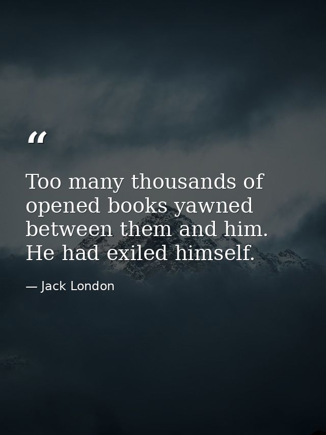 Too many thousands of opened books yawned between them and him. He had exiled himself. — Jack London