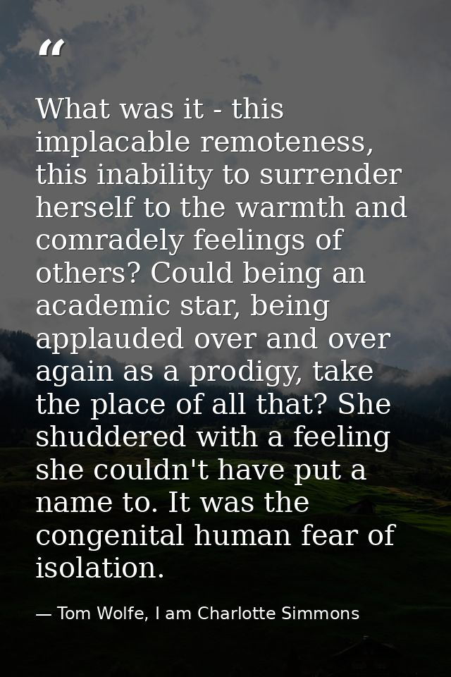 What was it - this implacable remoteness, this inability to surrender herself to the warmth and comradely feelings of ot — Tom Wolfe, I am Charlotte Simmons