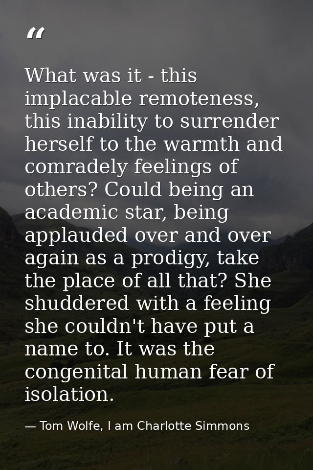 What was it - this implacable remoteness, this inability to surrender herself to the warmth and comradely feelings of ot — Tom Wolfe, I am Charlotte Simmons