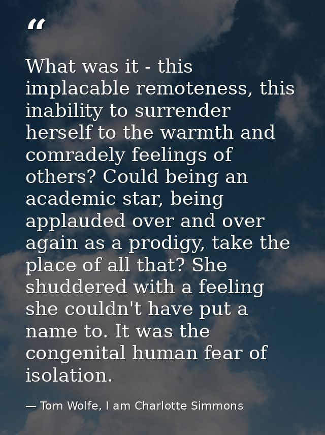 What was it - this implacable remoteness, this inability to surrender herself to the warmth and comradely feelings of ot — Tom Wolfe, I am Charlotte Simmons